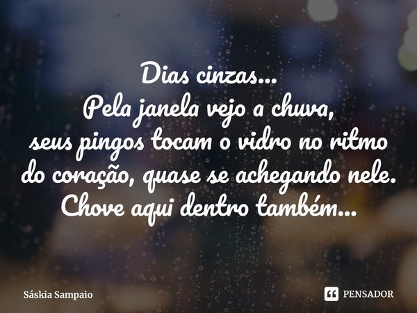 ⁠Dias cinzas...
Pela janela vejo a chuva,
seus pingos tocam o vidro no ritmo do coração, quase se achegando nele.
Chove aqui dentro também...... Frase de Sáskia Sampaio.
