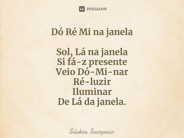Dó Ré Mi na janela ⁠Sol, Lá na janela
Si fá-z presente
Veio Dó-Mi-nar
Ré-luzir
Iluminar
De Lá da janela.... Frase de Sáskia Sampaio.