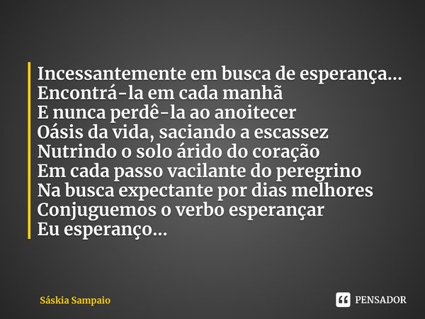 ⁠Incessantemente em busca de esperança...
Encontrá-la em cada manhã
E nunca perdê-la ao anoitecer
Oásis da vida, saciando a escassez
Nutrindo o solo árido do co... Frase de Sáskia Sampaio.