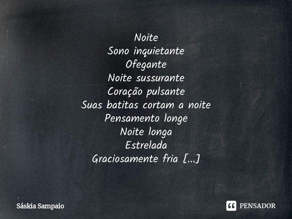 ⁠Noite
Sono inquietante
Ofegante
Noite sussurante
Coração pulsante
Suas batitas cortam a noite
Pensamento longe
Noite longa
Estrelada
Graciosamente fria
Entorpe... Frase de Sáskia Sampaio.