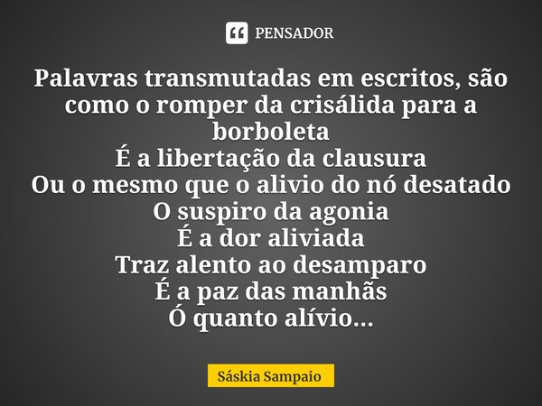 ⁠Palavras transmutadas em escritos, são como o romper da crisálida para a borboleta
É a libertação da clausura
Ou o mesmo que o alivio do nó desatado
O suspiro ... Frase de Sáskia Sampaio.