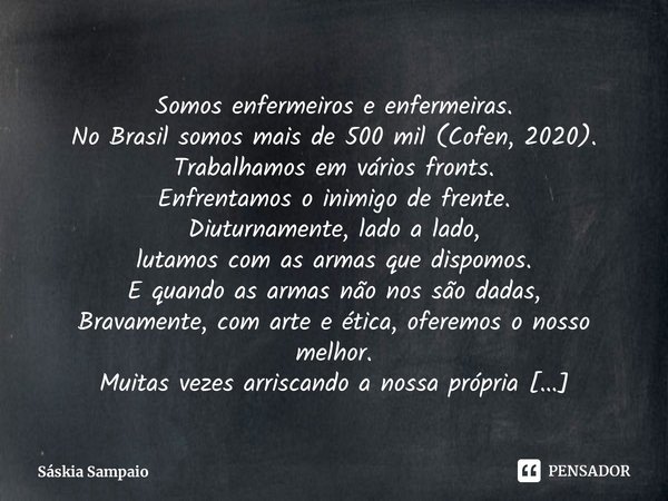 ⁠Somos enfermeiros e enfermeiras.
No Brasil somos mais de 500 mil (Cofen, 2020).
Trabalhamos em vários fronts.
Enfrentamos o inimigo de frente.
Diuturnamente, l... Frase de Sáskia Sampaio.