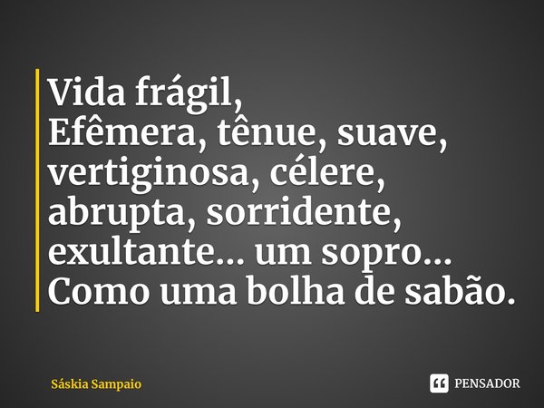 ⁠Vida frágil,
Efêmera, tênue, suave, vertiginosa, célere, abrupta, sorridente, exultante... um sopro...
Como uma bolha de sabão.... Frase de Sáskia Sampaio.