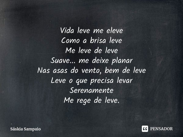 ⁠Vida leve me eleve Como a brisa leve Me leve de leve Suave... me deixe planar Nas asas do vento, bem de leve Leve o que precisa levar Serenamente Me rege de le... Frase de Sáskia Sampaio.