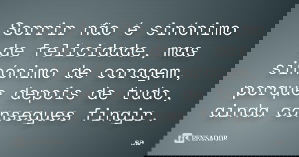 Sorrir não é sinónimo de felicidade, mas sinónimo de coragem, porque depois de tudo, ainda consegues fingir.... Frase de Sá.