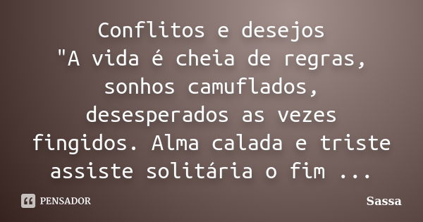 Conflitos e desejos "A vida é cheia de regras, sonhos camuflados, desesperados as vezes fingidos. Alma calada e triste assiste solitária o fim ...... Frase de Sassa.