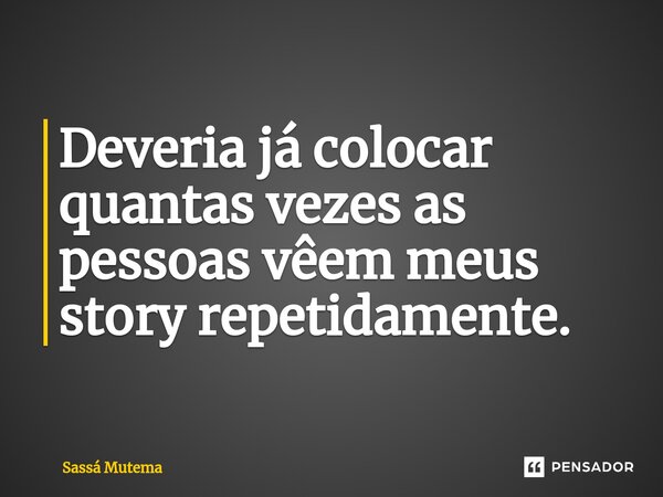 Deveria já colocar quantas vezes as pessoas vêem meus story repetidamente.⁠... Frase de Sassá Mutema.