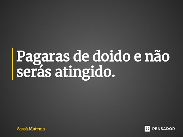 Pagaras ⁠de doido e não serás atingido.... Frase de Sassá Mutema.