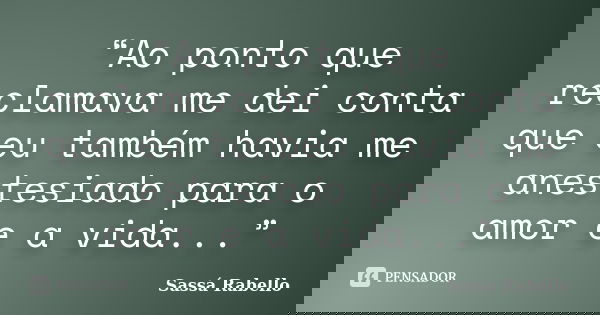 “Ao ponto que reclamava me dei conta que eu também havia me anestesiado para o amor e a vida...”... Frase de Sassá Rabello.