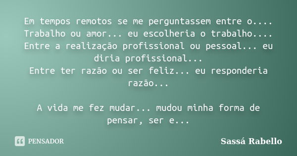 Em tempos remotos se me perguntassem entre o.... Trabalho ou amor... eu escolheria o trabalho.... Entre a realização profissional ou pessoal... eu diria profiss... Frase de Sassá Rabello.