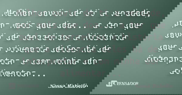 Melhor ouvir de ti a verdade, por mais que doa... a ter que ouvi de terceiros a história que a vivencia deles há de interpretar e com minha dor alimentar...... Frase de Sassá Rabello.