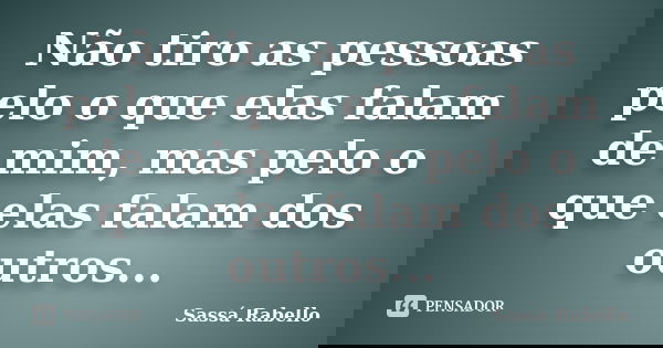 Não tiro as pessoas pelo o que elas falam de mim, mas pelo o que elas falam dos outros...... Frase de Sassá Rabello.