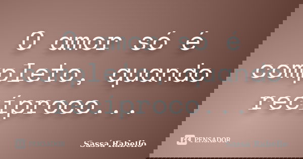 O amor só é completo, quando recíproco...... Frase de Sassá Rabello.