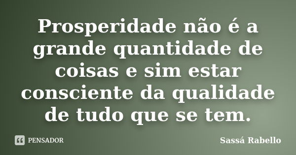 Prosperidade não é a grande quantidade de coisas e sim estar consciente da qualidade de tudo que se tem.... Frase de Sassá Rabello.