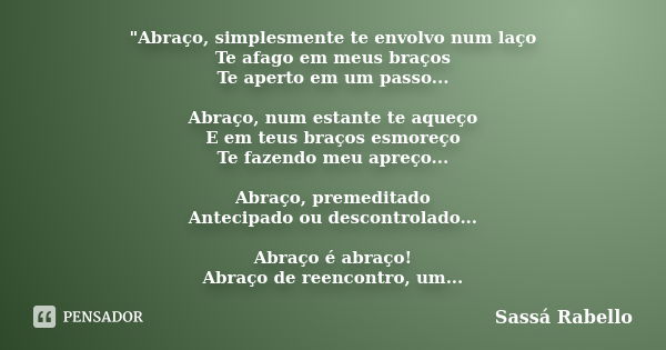 "Abraço, simplesmente te envolvo num laço Te afago em meus braços Te aperto em um passo... Abraço, num estante te aqueço E em teus braços esmoreço Te fazen... Frase de Sassá Rabello.