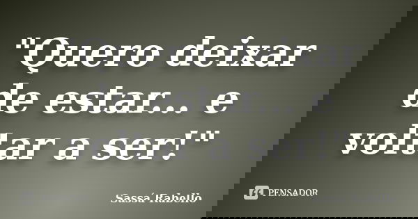 "Quero deixar de estar... e voltar a ser!"... Frase de Sassá Rabello.