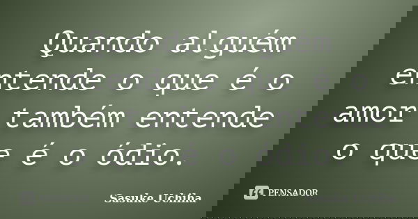 Quando alguém entende o que é o amor também entende o que é o ódio.... Frase de Sasuke Uchiha.