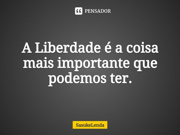 ⁠A Liberdade é a coisa mais importante que podemos ter.... Frase de SasukeLenda.