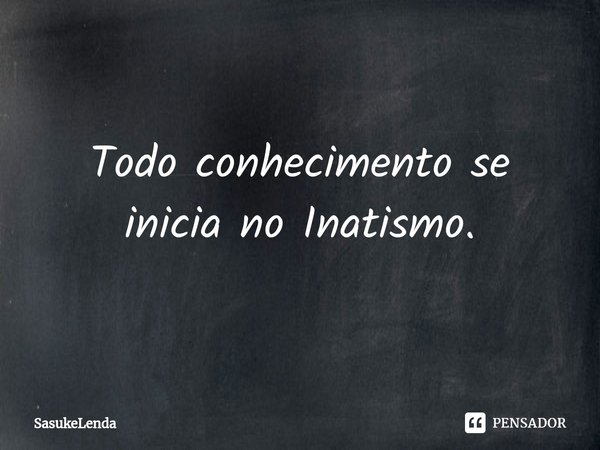 ⁠Todo conhecimento se inicia no Inatismo.... Frase de SasukeLenda.