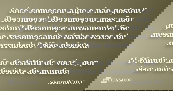Você começou algo e não gostou? Recomeçe! Recomeçou mas não gostou? Recomeçe novamente! Se mesmo recomeçando várias vezes foi derrubado? Não desista. O Mundo nã... Frase de Sasuriki DLL.