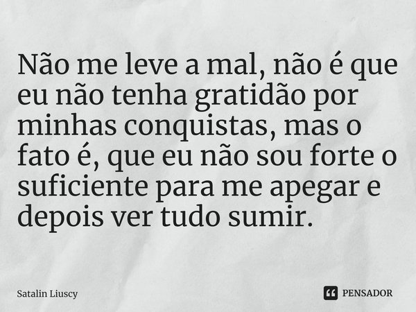 ⁠Não me leve a mal, não é que eu não tenha gratidão por minhas conquistas, mas o fato é, que eu não sou forte o suficiente para me apegar e depois ver tudo sumi... Frase de Satalin Liuscy.