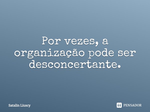 Por vezes, a organização pode ser desconcertante.⁠... Frase de Satalin Liuscy.