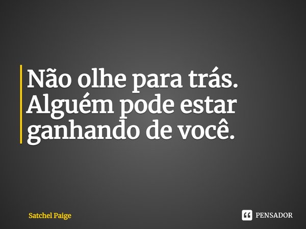Não olhe para trás. Alguém pode estar ganhando de você.... Frase de Satchel Paige.