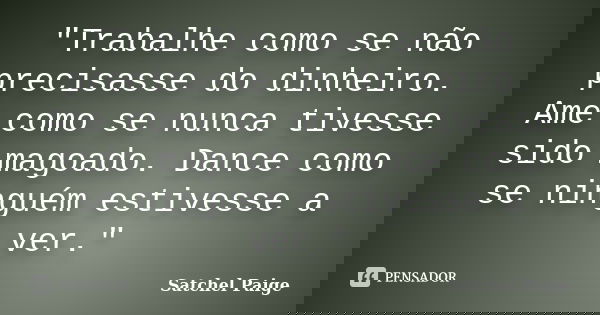 "Trabalhe como se não precisasse do dinheiro. Ame como se nunca tivesse sido magoado. Dance como se ninguém estivesse a ver."... Frase de - Satchel Paige.