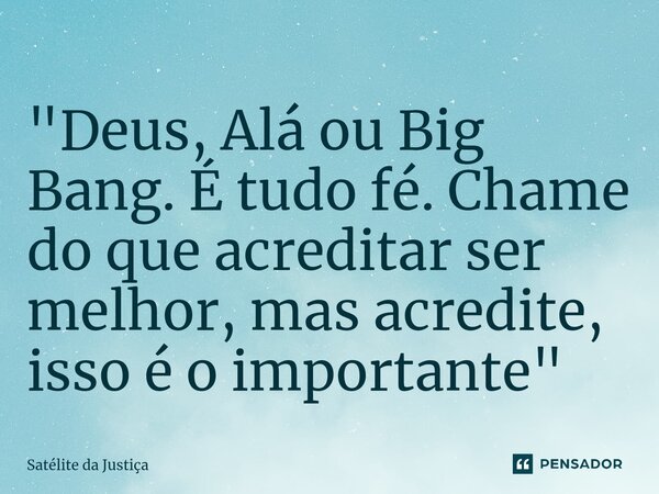 ⁠"Deus, Alá ou Big Bang. É tudo fé. Chame do que acreditar ser melhor, mas acredite, isso é o importante"... Frase de Satélite da Justiça.