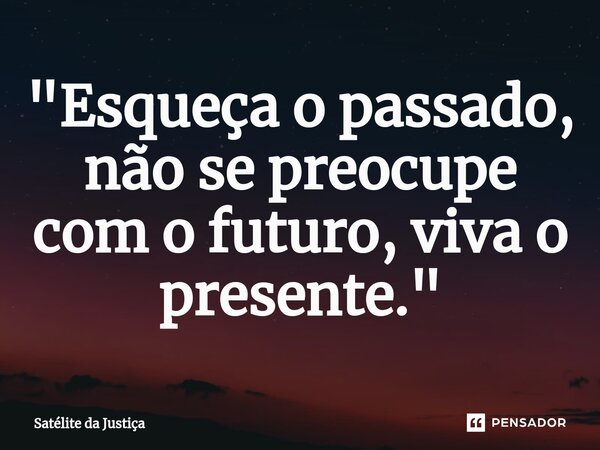 ⁠"Esqueça o passado, não se preocupe com o futuro, viva o presente."... Frase de Satélite da Justiça.