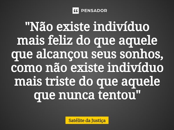 ⁠"Não existe indivíduo mais feliz do que aquele que alcançou seus sonhos, como não existe indivíduo mais triste do que aquele que nunca tentou"... Frase de Satélite da Justiça.