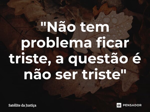 "⁠Não tem problema ficar triste, a questão é não ser triste"... Frase de Satélite da Justiça.