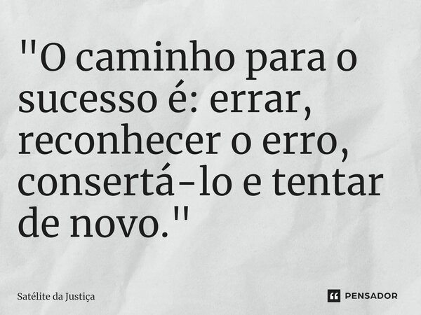 ⁠"O caminho para o sucesso é: errar, reconhecer o erro, consertá-lo e tentar de novo."... Frase de Satélite da Justiça.