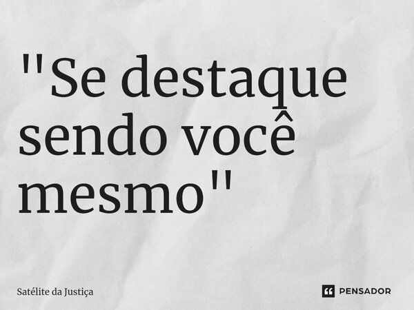 ⁠"Se destaque sendo você mesmo"... Frase de Satélite da Justiça.