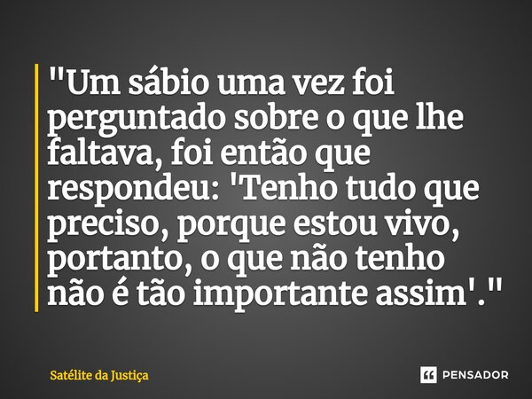 ⁠"Um sábio uma vez foi perguntado sobre o que lhe faltava, foi então que respondeu: 'Tenho tudo que preciso, porque estou vivo, portanto, o que não tenho n... Frase de Satélite da Justiça.