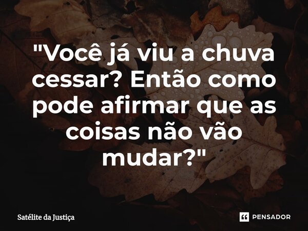 ⁠"Você já viu a chuva cessar? Então como pode afirmar que as coisas não vão mudar?"... Frase de Satélite da Justiça.