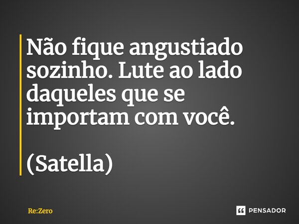 ⁠Não fique angustiado sozinho. Lute ao lado daqueles que se importam com você. (Satella)... Frase de Re:Zero.