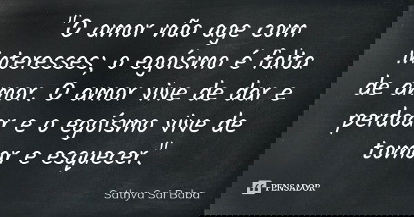 "O amor não age com interesses; o egoísmo é falta de amor. O amor vive de dar e perdoar e o egoísmo vive de tomar e esquecer."... Frase de Sathya Sai Baba.