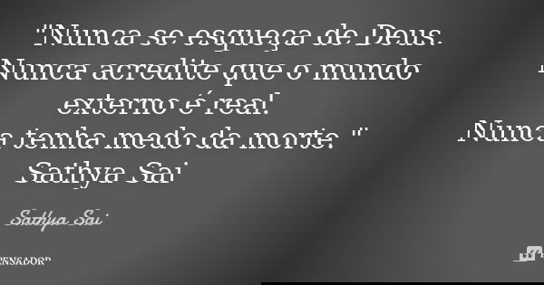 "Nunca se esqueça de Deus.
Nunca acredite que o mundo externo é real.
Nunca tenha medo da morte." Sathya Sai... Frase de Sathya Sai.