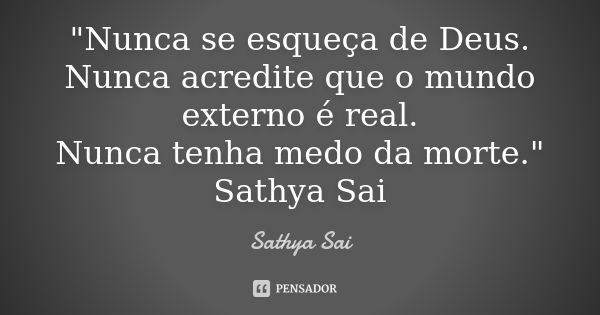 "Nunca se esqueça de Deus.
Nunca acredite que o mundo externo é real.
Nunca tenha medo da morte." Sathya Sai... Frase de Sathya Sai.