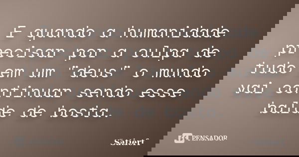 E quando a humanidade precisar por a culpa de tudo em um "deus" o mundo vai continuar sendo esse balde de bosta.... Frase de Satierf.