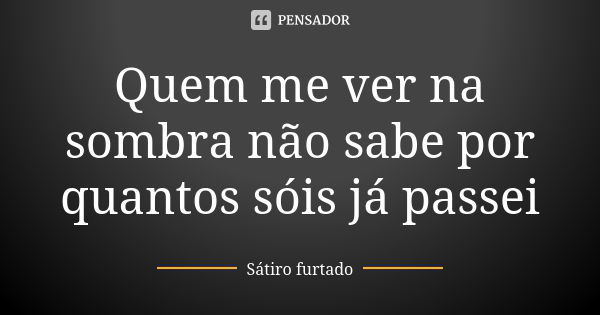 Quem me ver na sombra não sabe por quantos sóis já passei... Frase de Sátiro furtado.