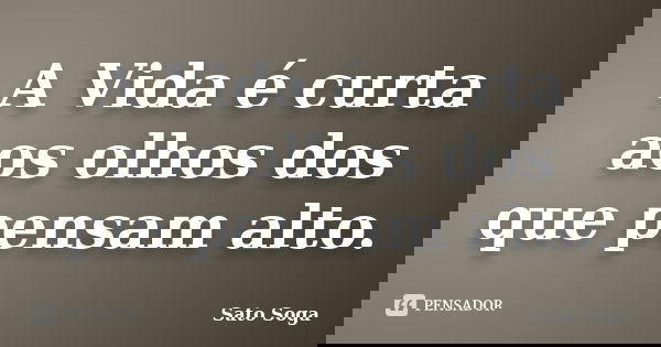 A Vida é curta aos olhos dos que pensam alto.... Frase de Sato Soga.