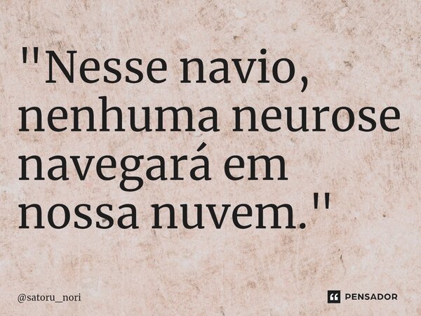 "Nesse navio, nenhuma neurose navegará em nossa nuvem."... Frase de satoru_nori.
