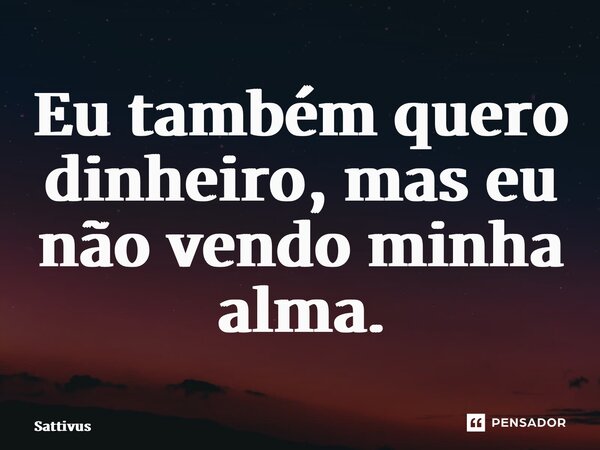 ⁠Eu também quero dinheiro, mas eu não vendo minha alma.... Frase de Sattivus.