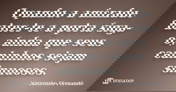 Quando a amizade bater-te a porta siga-o, ainda que seus caminhos sejam sinuosos.... Frase de Saturnino Fernando..
