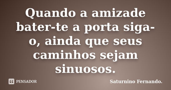 Quando a amizade bater-te a porta siga-o, ainda que seus caminhos sejam sinuosos.... Frase de Saturnino Fernando..