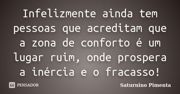 Infelizmente ainda tem pessoas que acreditam que a zona de conforto é um lugar ruim, onde prospera a inércia e o fracasso!... Frase de Saturnino Pimenta.