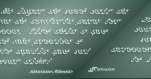 No lugar de você sair da zona de conforto para ter sucesso, tire dela o que você não precisa e acrescente aquilo que vai te levar além!... Frase de Saturnino Pimenta.