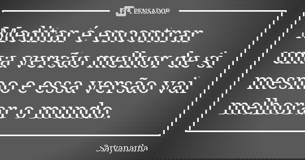 Meditar é encontrar uma versão melhor de si mesmo e essa versão vai melhorar o mundo.... Frase de Satyanatha.